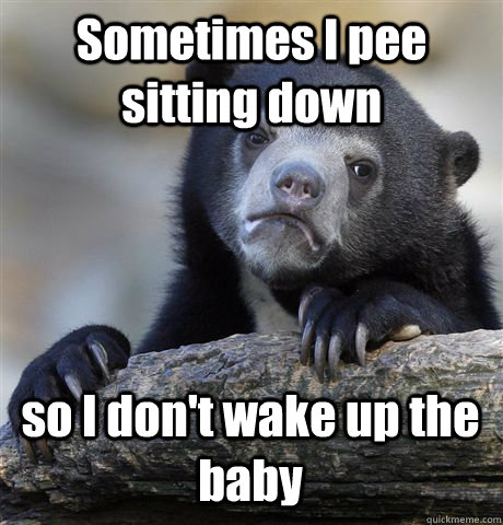 Sometimes I pee sitting down so I don't wake up the baby  Confession Bear