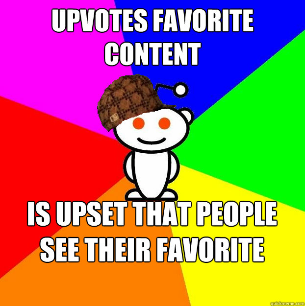 Upvotes favorite content Is upset that people see their favorite content  Scumbag Redditor