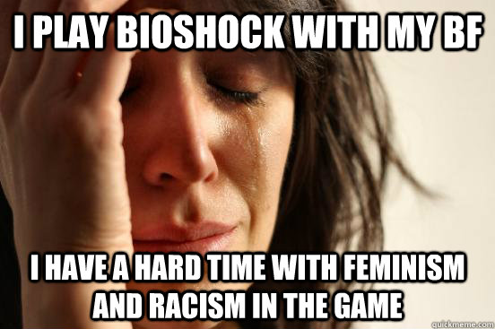 I play Bioshock with my bf i have a hard time with feminism and racism in the game  First World Problems