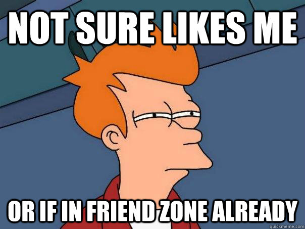 Not sure likes me Or if in friend zone already  Futurama Fry