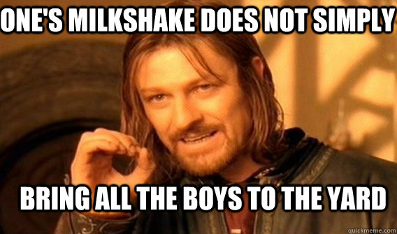 One's milkshake does not simply bring all the boys to the yard  Boromir