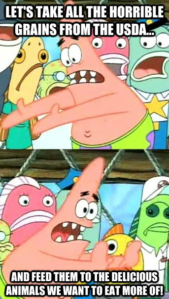 Let's take all the horrible grains from the USDA... And feed them to the delicious animals we want to eat more of!  Push it somewhere else Patrick