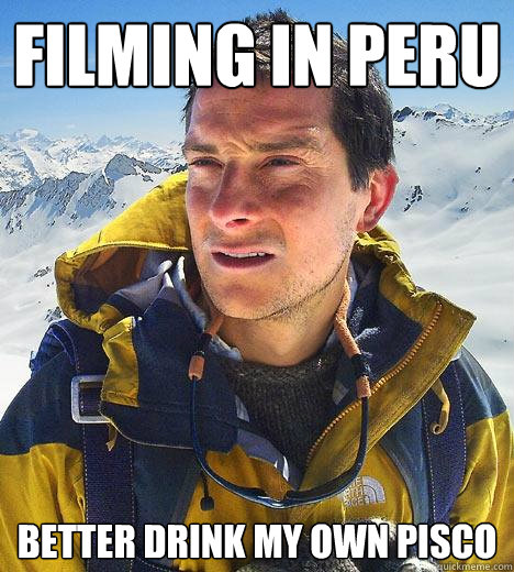 filming in Peru better drink my own pisco  Bear Grylls