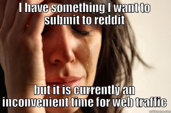 I HAVE SOMETHING I WANT TO SUBMIT TO REDDIT BUT IT IS CURRENTLY AN INCONVENIENT TIME FOR WEB TRAFFIC First World Problems