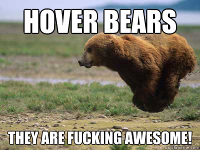 Hover bears they are fucking awesome!  