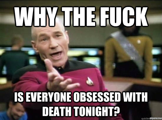 Why the fuck Is everyone obsessed with death tonight?   Annoyed Picard HD