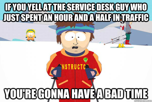 If you yell at the Service Desk guy who just spent an hour and a half in traffic You're gonna have a bad time - If you yell at the Service Desk guy who just spent an hour and a half in traffic You're gonna have a bad time  Super Cool Ski Instructor