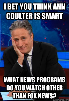 i bet you think ann coulter is smart What news programs do you watch other than fox news? - i bet you think ann coulter is smart What news programs do you watch other than fox news?  Condecending Jon Stewart