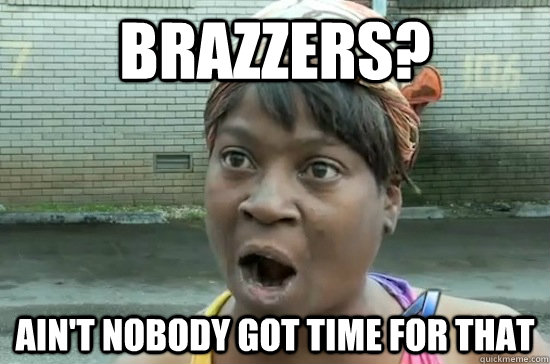 brazzers? ain't nobody got time for that  Aint nobody got time for that