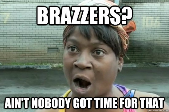 brazzers? ain't nobody got time for that  Aint nobody got time for that