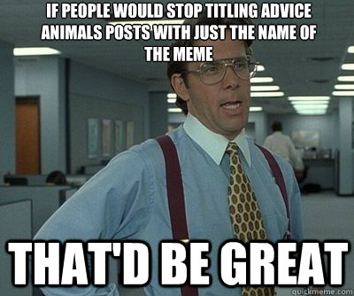 That'd be great If people would stop titling advice animals posts with just the name of the meme  Office Space work this weekend