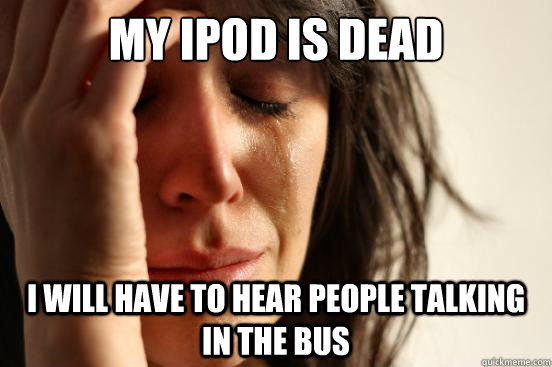 My ipod is dead I will have to hear people talking in the bus  First World Problems