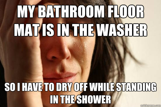 My bathroom floor mat is in the washer So I have to dry off while standing in the shower  First World Problems