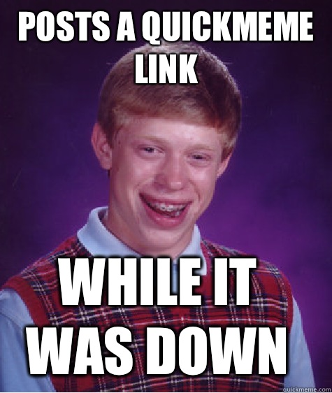 Posts a quickmeme link While it was down  Bad Luck Brian