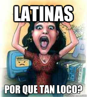 Latinas ¿Por que tan loco?  Crazy latinas