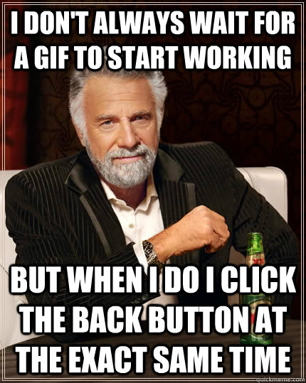 I don't always wait for a gif to start working but when I do i click the back button at the exact same time  The Most Interesting Man In The World