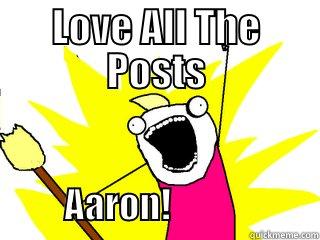 LOVE ALL THE POSTS                                      AARON!                     All The Things
