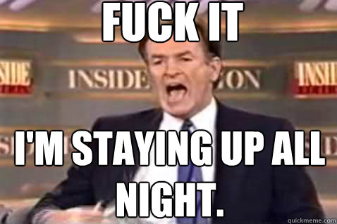 fuck it i'm staying up all night.  Fuck It Bill OReilly