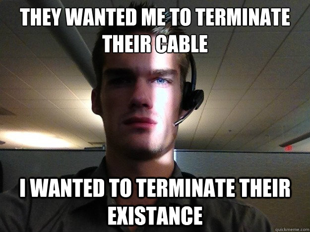 They wanted me to terminate their cable I wanted to terminate their existance  