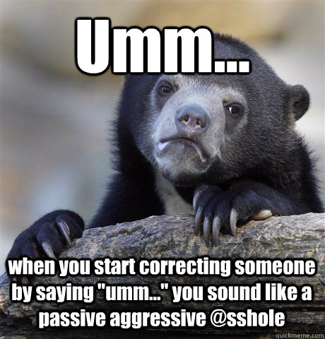Umm... when you start correcting someone by saying 