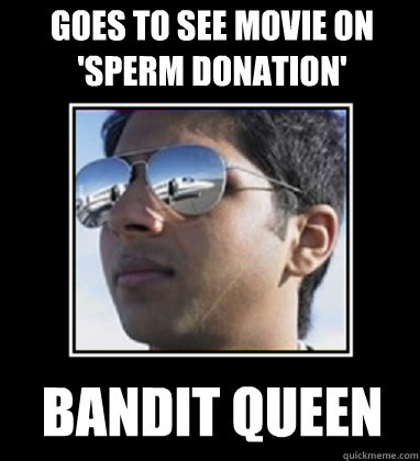 Goes to see movie on 'Sperm Donation'   BANDIT QUEEN - Goes to see movie on 'Sperm Donation'   BANDIT QUEEN  Rich Delhi Boy