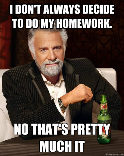 I don't always decide to do my homework. No that's pretty much it  The Most Interesting Man In The World