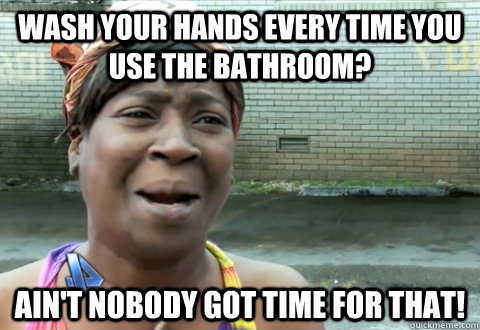 Wash your hands every time you use the bathroom? Ain't nobody got time for that! - Wash your hands every time you use the bathroom? Ain't nobody got time for that!  aint nobody got time