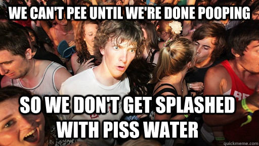 we can't pee until we're done pooping so we don't get splashed with piss water - we can't pee until we're done pooping so we don't get splashed with piss water  Sudden Clarity Clarence