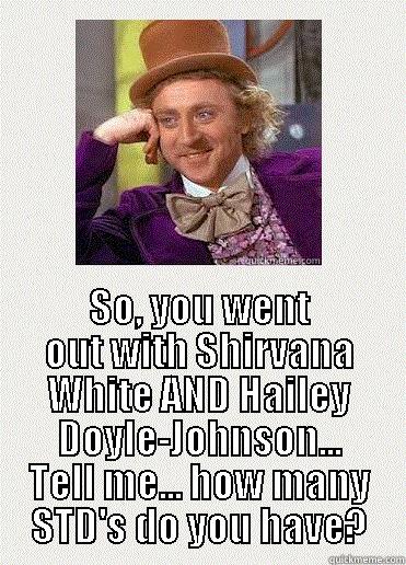  SO, YOU WENT OUT WITH SHIRVANA WHITE AND HAILEY DOYLE-JOHNSON... TELL ME... HOW MANY STD'S DO YOU HAVE? Misc