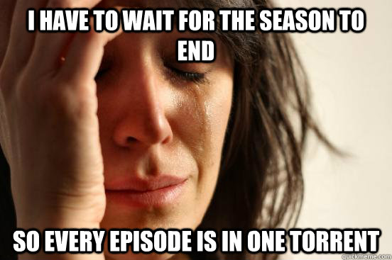 I have to wait for the season to end So every episode is in one torrent  First World Problems