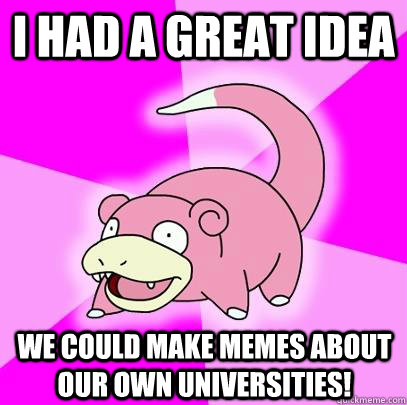 i had a great idea we could make memes about our own universities!  Slowpoke