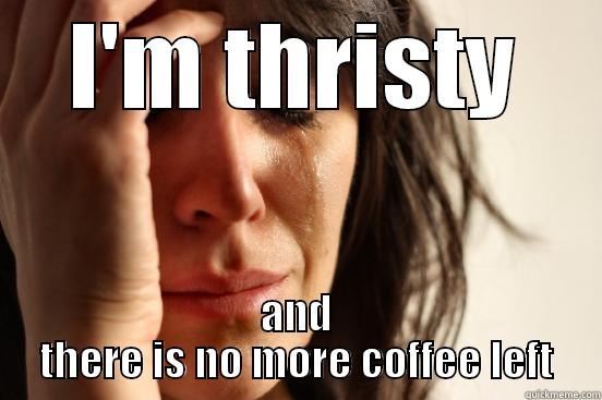 I'M THRISTY AND THERE IS NO MORE COFFEE LEFT First World Problems