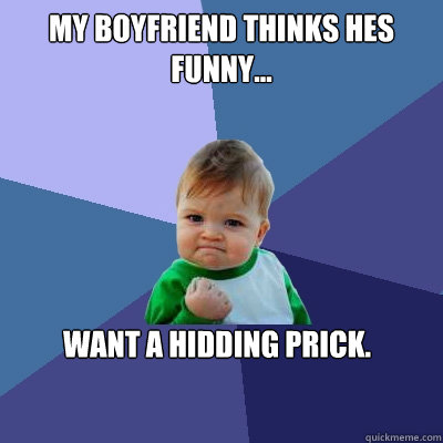 my boyfriend thinks hes 
funny... want a hidding prick. - my boyfriend thinks hes 
funny... want a hidding prick.  Success Kid