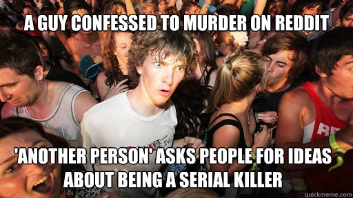A guy confessed to murder on reddit
 'Another person' asks people for ideas about being a serial killer  Sudden Clarity Clarence