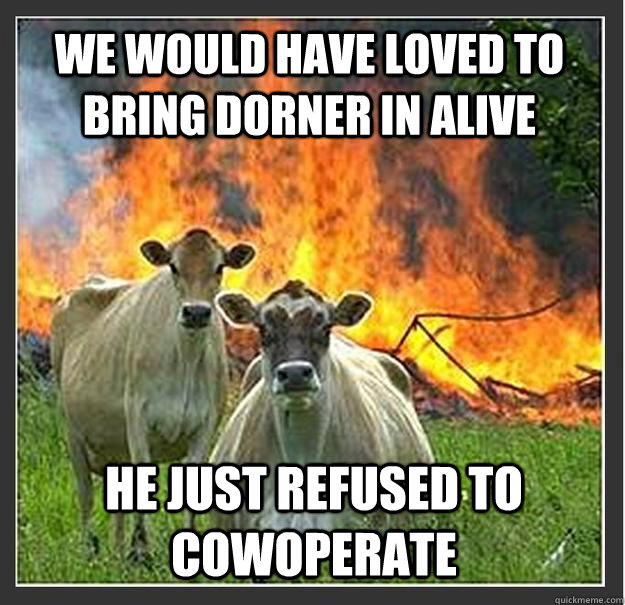 We would have loved to bring Dorner in alive He just refused to cowoperate  Evil cows