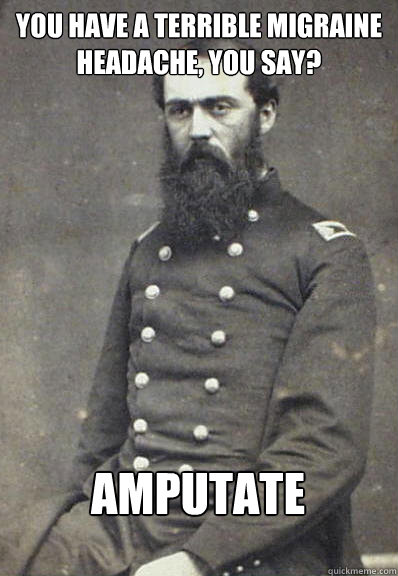 You have a terrible migraine headache, you say? AMPUTATE - You have a terrible migraine headache, you say? AMPUTATE  Civil War Doctor