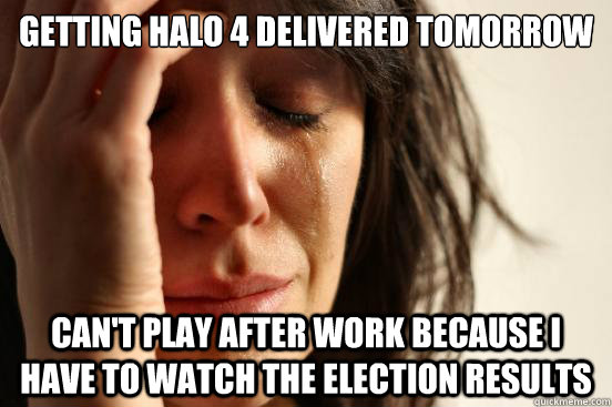 Getting Halo 4 delivered tomorrow Can't play after work because I have to watch the election results  First World Problems