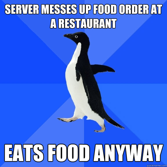 server messes up food order at a restaurant eats food anyway  Socially Awkward Penguin