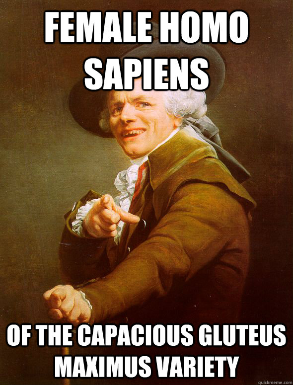 Female Homo Sapiens of the capacious gluteus maximus variety  Joseph Ducreux