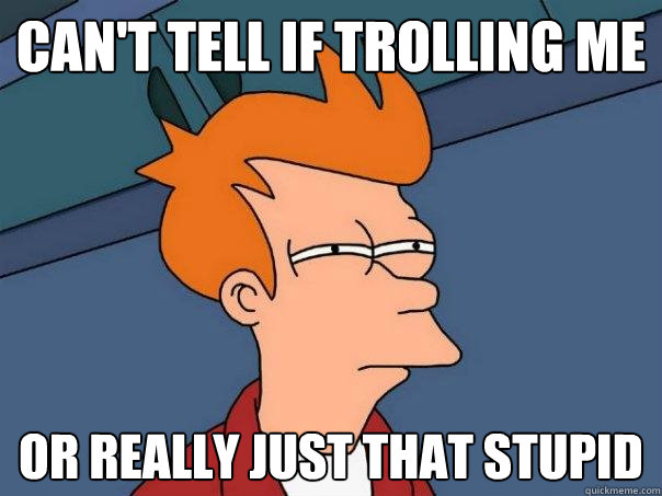 can't tell if trolling me or really just that stupid  Futurama Fry
