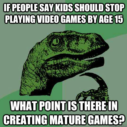 If people say kids should stop playing video games by age 15 What point is there in creating mature games?  Philosoraptor