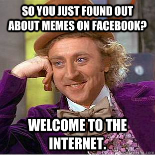 So you just found out about memes on facebook? Welcome to the internet.  Creepy Wonka