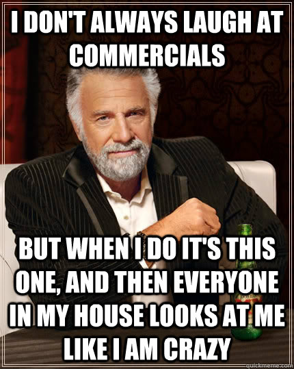 I don't always laugh at commercials but when I do it's this one, and then everyone in my house looks at me like I am crazy  The Most Interesting Man In The World