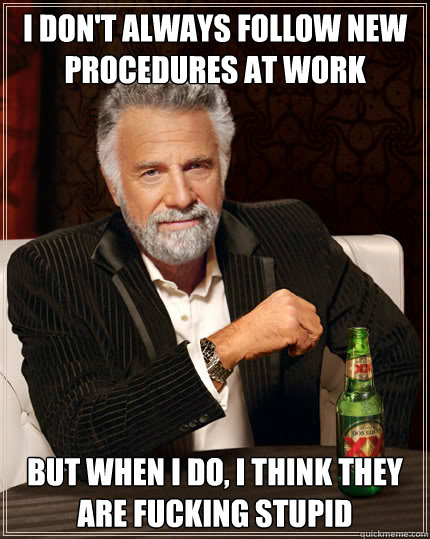 I don't always follow new procedures at work but when i do, I think they are fucking stupid  Dos Equis man