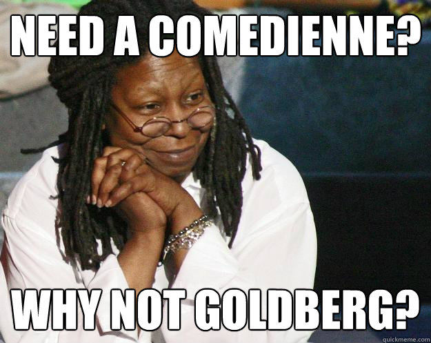 Need a Comedienne? why not goldberg?  Why not Whoopi Goldberg