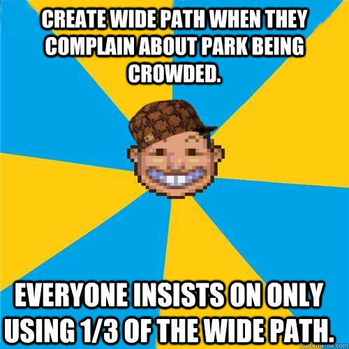 Create wide path when they complain about park being crowded. Everyone insists on only using 1/3 of the wide path.     - Create wide path when they complain about park being crowded. Everyone insists on only using 1/3 of the wide path.      Scumbag Rollercoaster Tycoon Guest