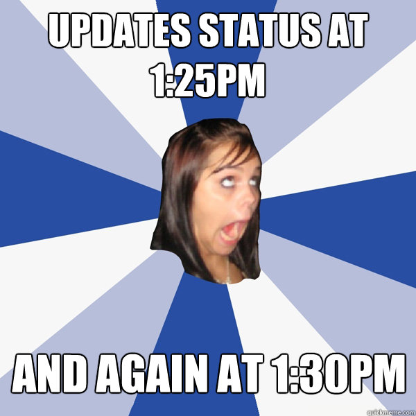 updates status at 1:25pm and again at 1:30pm  Annoying Facebook Girl