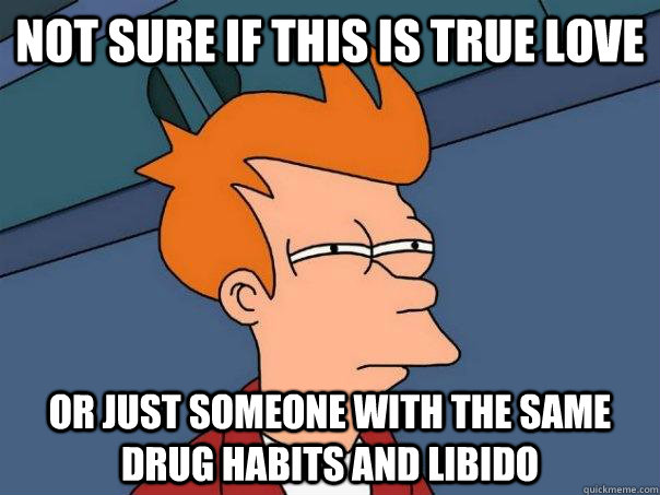 Not sure if this is true love Or just someone with the same drug habits and libido  Futurama Fry