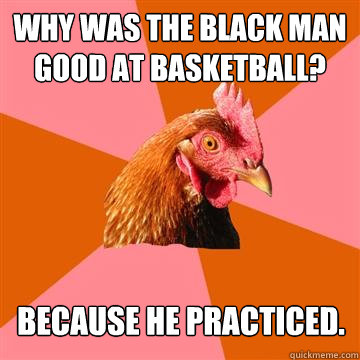 Why was the black man good at basketball?  Because he practiced. - Why was the black man good at basketball?  Because he practiced.  Anti-Joke Chicken