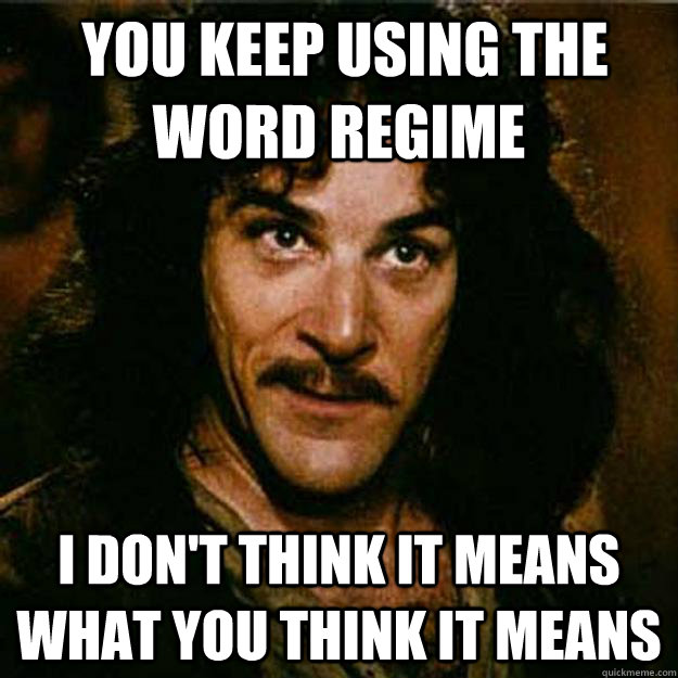  You keep using the word regime I don't think it means what you think it means -  You keep using the word regime I don't think it means what you think it means  Inigo Montoya